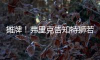 摊牌！弗里克告知特狮若不走将是三门 9年前逼走布拉沃如今轮到他
