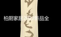 柏厨家居2022新品全屋解决方案：本色归真，静享生活