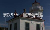 暴跌95%！国产葡萄酒全线崩盘	，曾经的国货之光张裕都撑不住了！