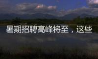 暑期招聘高峰将至
，这些岗位需求量较大
