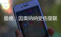 曼晚
：因奥纳纳受伤曼联改变引援计划，或将引进一名首发门将