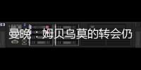 曼晚	
：姆贝乌莫的转会仍在僵持；已安排与哈维