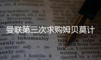 曼联第三次求购姆贝莫计划曝光�，欲靠一招说服！有信心下周五成交