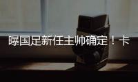曝国足新任主帅确定
！卡纳瓦罗下周五接过教鞭