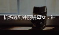 机场遇到钟丽缇母女	，钟丽缇本人不胖很年轻�，她两个女儿颜值好高