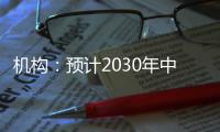 机构：预计2030年中国新能源汽车渗透率将超过70%