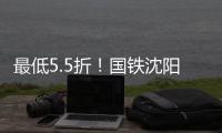 最低5.5折	！国铁沈阳局120余车次票价将实行浮动折扣