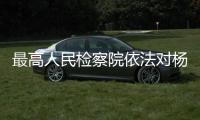 最高人民检察院依法对杨发森决定逮捕