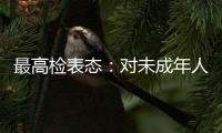最高检表态：对未成年人实施故意杀人等严重犯罪要依法追究刑事责任