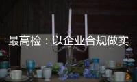 最高检�：以企业合规做实对民营经济的保护