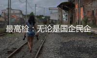 最高检：无论是国企民企还是内资外资，检察机关一视同仁予以保护