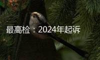 最高检：2024年起诉电信网络诈骗犯罪近8万人，同比增加超50%