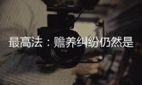 最高法：赡养纠纷仍然是涉及老年人权益保护案件的主流