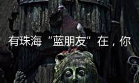 有珠海“蓝朋友”在	，你就放心吧~