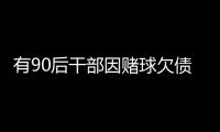 有90后干部因赌球欠债近2000万�，中纪委发文
