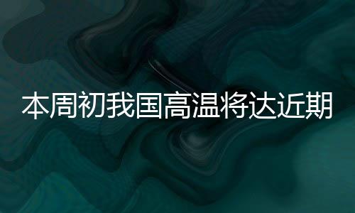 本周初我国高温将达近期高峰