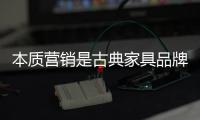 本质营销是古典家具品牌的生存之道