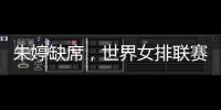 朱婷缺席，世界女排联赛中国队大名单公布