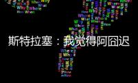 斯特拉塞
：我觉得阿囧迟早会回米兰，但没想到会是今年