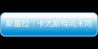 斯基拉	：卡尤斯特尚未同意加盟贝西克塔斯	，他收到水晶宫的报价