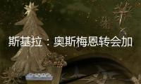 斯基拉	：奥斯梅恩转会加拉塔萨雷交易陷入停滞，付款条件存在问题