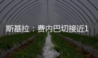 斯基拉
：费内巴切接近1000万欧元从巴黎手中买断什克