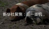 新华社聚焦：三一重机，上海先进制造业的“硬核”担当