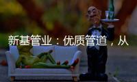 新基管业：优质管道，从选择优质原料开始
