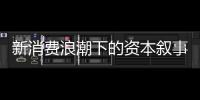 新消费浪潮下的资本叙事能持续吗？