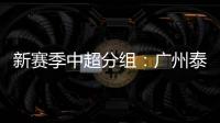 新赛季中超分组：广州泰山A组 国安入B组
