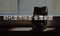 时代变市场变 全屋家居消费趋势也在变