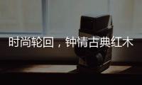时尚轮回
，钟情古典红木家具