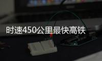 时速450公里最快高铁，2026年有望投用京沪线
