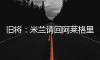 旧将：米兰请回阿莱格里是正确选择，他总是希望不断提高球队水平