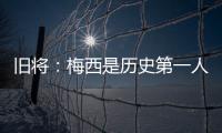 旧将：梅西是历史第一人�	！说埃斯特旺是小梅西欠妥
！