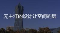 无主灯的设计让空间的层次更好，更舒服