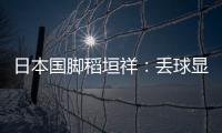 日本国脚稻垣祥：丢球显示出我们还有很多不成熟的地方