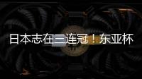 日本志在三连冠！东亚杯