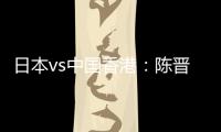 日本vs中国香港：陈晋一、安永佳首发，相马勇纪、川边骏出战