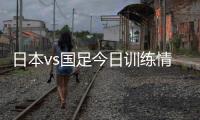 日本vs国足今日训练情况	：1人缺席，森保一喊话球员严格要求自己