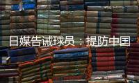 日媒告诫球员	：提防中国队粗野的踢球风格