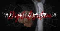 明天，中国女足迎来“必胜之战”！