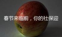 春节来临前，你的社保迎来2个变化