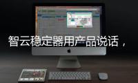 智云稳定器用产品说话
，诠释中国智造
