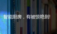 智能厨房，有被惊艳到!