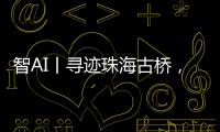 智AI丨寻迹珠海古桥，串连城市文脉