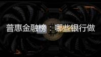普惠金融榜：哪些银行做到了“普又惠”？哪些银行尚留大片空白
？