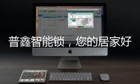 普鑫智能锁，您的居家好伴侣
