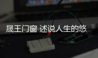 晟王门窗 述说人生的悠悠过往