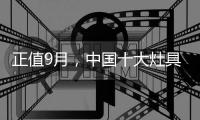 正值9月，中国十大灶具品牌应时刻掌握全新动态
